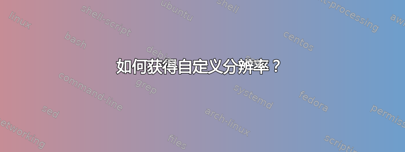 如何获得自定义分辨率？