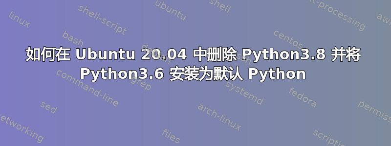 如何在 Ubuntu 20.04 中删除 Python3.8 并将 Python3.6 安装为默认 Python