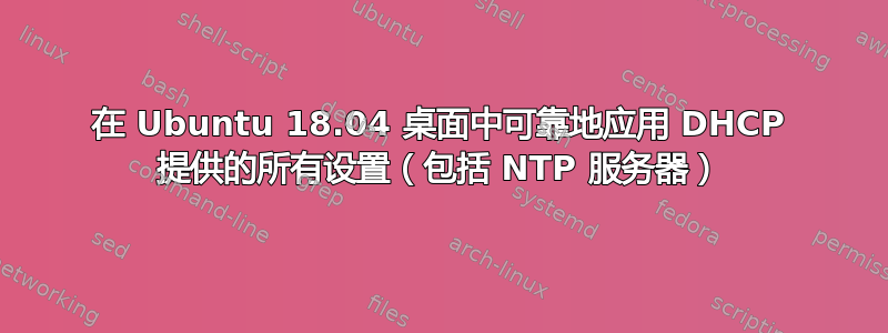 在 Ubuntu 18.04 桌面中可靠地应用 DHCP 提供的所有设置（包括 NTP 服务器）