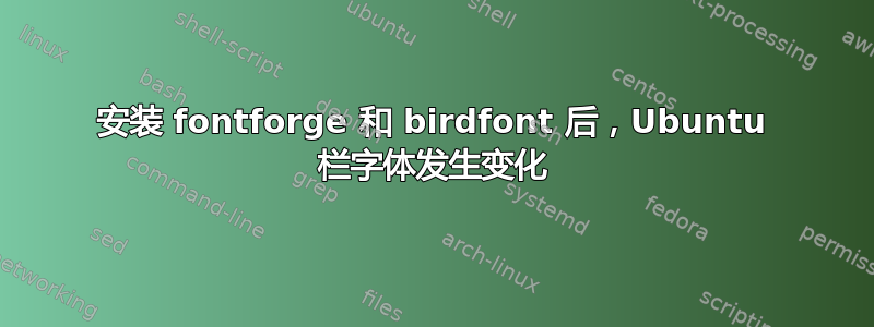 安装 fontforge 和 birdfont 后，Ubuntu 栏字体发生变化