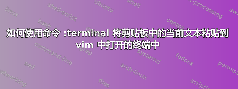 如何使用命令 :terminal 将剪贴板中的当前文本粘贴到 vim 中打开的终端中