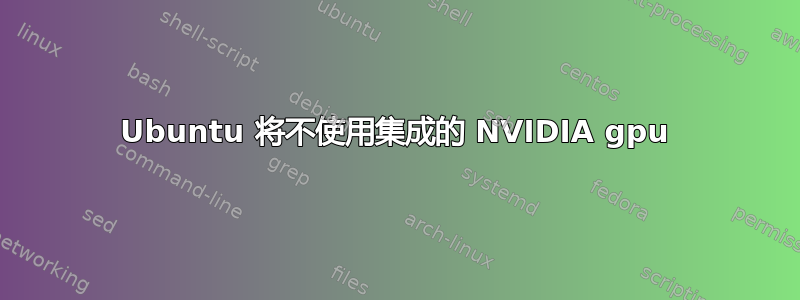 Ubuntu 将不使用集成的 NVIDIA gpu