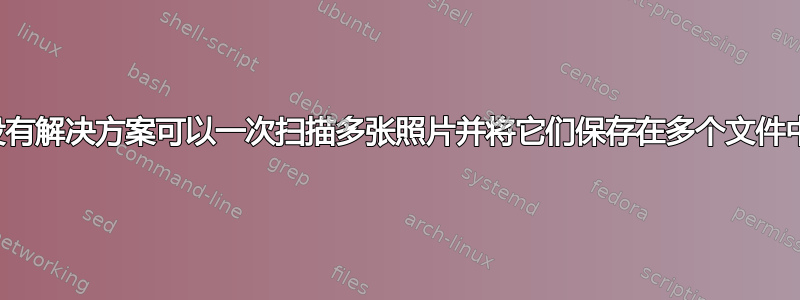 有没有解决方案可以一次扫描多张照片并将它们保存在多个文件中？