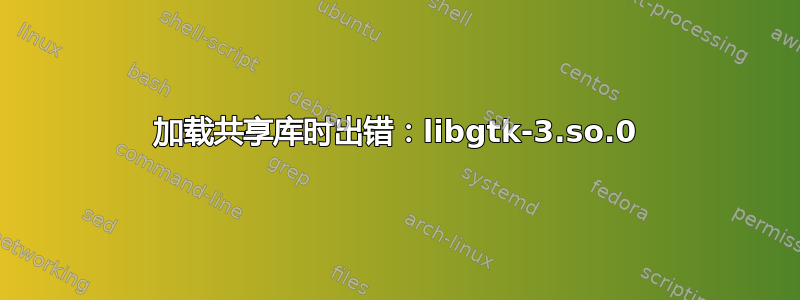 加载共享库时出错：libgtk-3.so.0