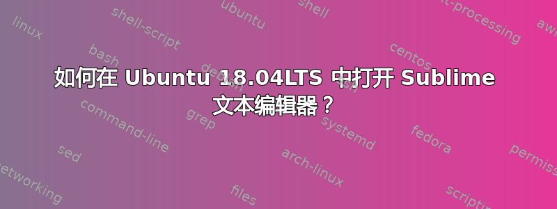 如何在 Ubuntu 18.04LTS 中打开 Sublime 文本编辑器？