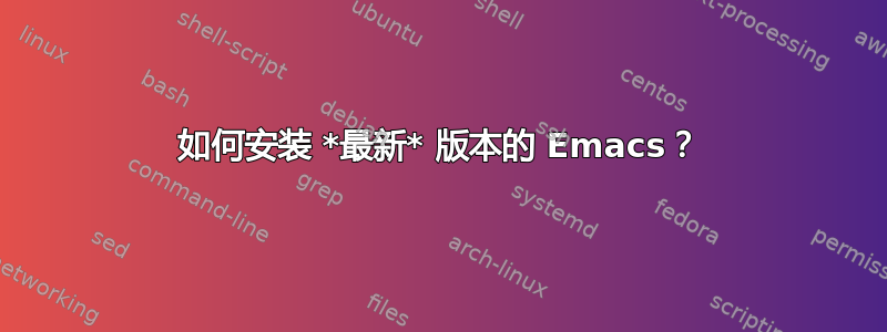 如何安装 *最新* 版本的 Emacs？