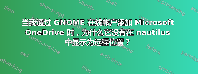 当我通过 GNOME 在线帐户添加 Microsoft OneDrive 时，为什么它没有在 nautilus 中显示为远程位置？