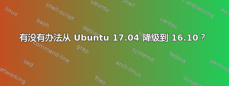 有没有办法从 Ubuntu 17.04 降级到 16.10？