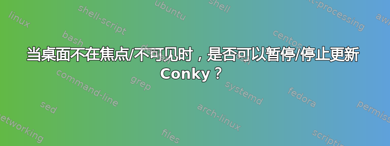 当桌面不在焦点/不可见时，是否可以暂停/停止更新 Conky？