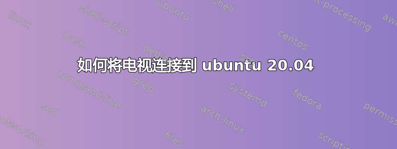 如何将电视连接到 ubuntu 20.04