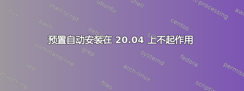 预置自动安装在 20.04 上不起作用