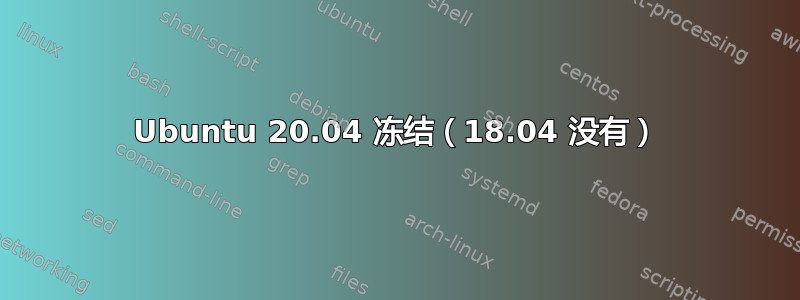 Ubuntu 20.04 冻结（18.04 没有）