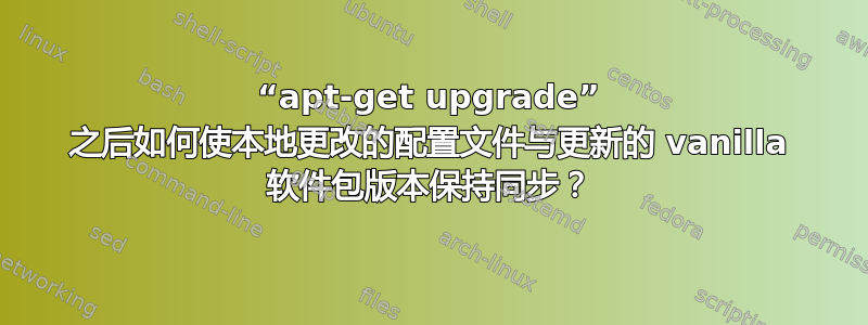 “apt-get upgrade” 之后如何使本地更改的配置文件与更新的 vanilla 软件包版本保持同步？