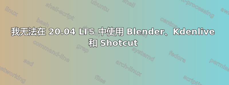 我无法在 20.04 LTS 中使用 Blender、Kdenlive 和 Shotcut