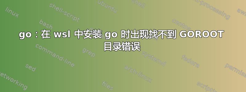 go：在 wsl 中安装 go 时出现找不到 GOROOT 目录错误