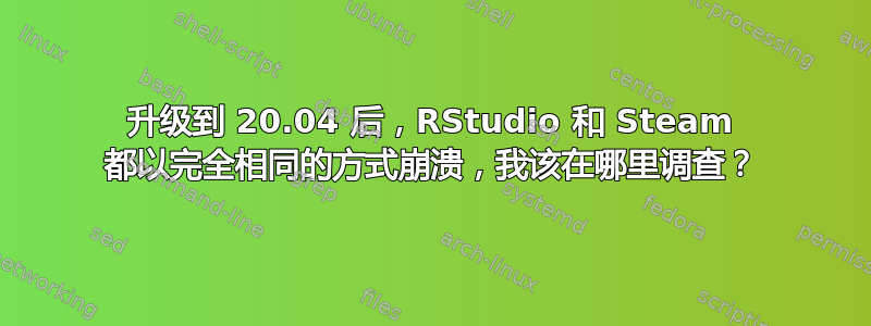 升级到 20.04 后，RStudio 和 Steam 都以完全相同的方式崩溃，我该在哪里调查？