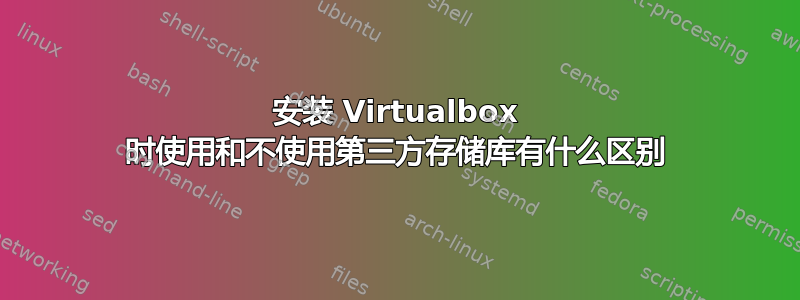 安装 Virtualbox 时使用和不使用第三方存储库有什么区别