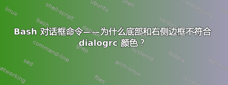 Bash 对话框命令——为什么底部和右侧边框不符合 dialogrc 颜色？