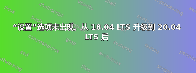 “设置”选项未出现。从 18.04 LTS 升级到 20.04 LTS 后