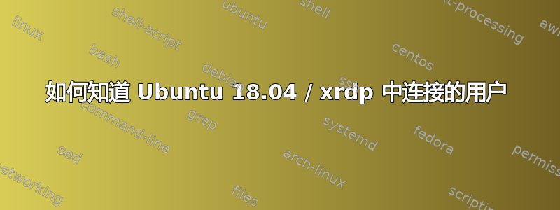 如何知道 Ubuntu 18.04 / xrdp 中连接的用户