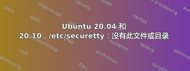 Ubuntu 20.04 和 20.10，/etc/securetty：没有此文件或目录