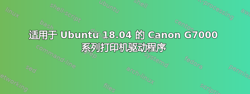 适用于 Ubuntu 18.04 的 Canon G7000 系列打印机驱动程序