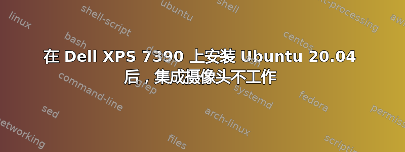 在 Dell XPS 7390 上安装 Ubuntu 20.04 后，集成摄像头不工作