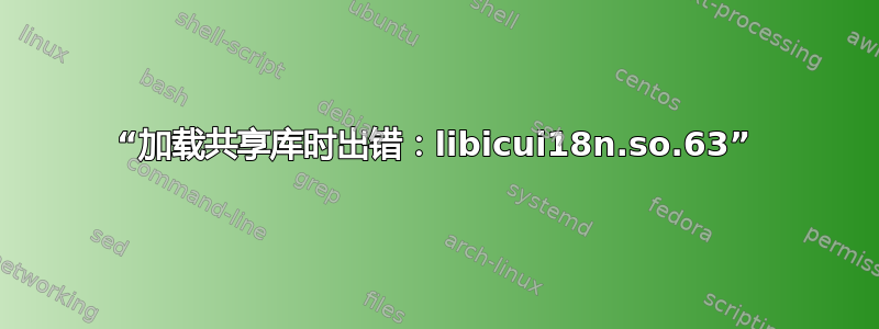 “加载共享库时出错：libicui18n.so.63”