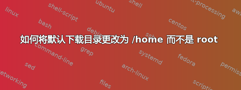 如何将默认下载目录更改为 /home 而不是 root