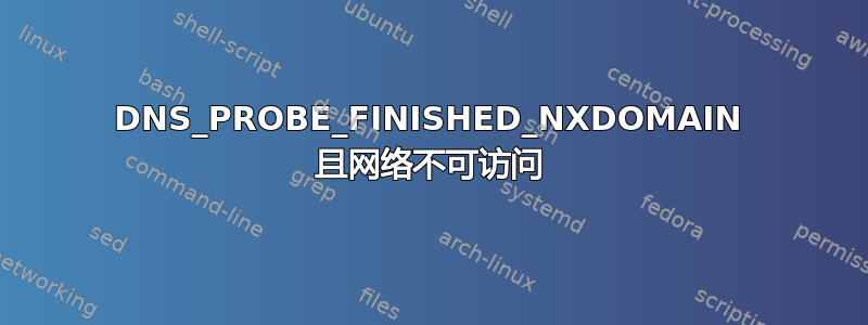 DNS_PROBE_FINISHED_NXDOMAIN 且网络不可访问