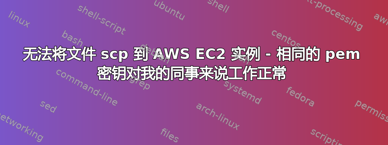 无法将文件 scp 到 AWS EC2 实例 - 相同的 pem 密钥对我的同事来说工作正常