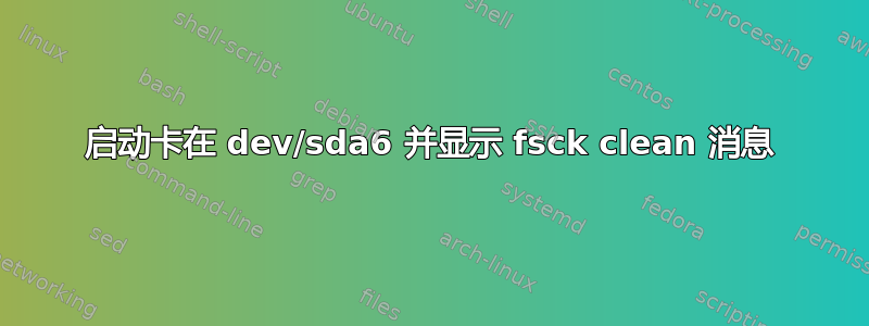 启动卡在 dev/sda6 并显示 fsck clean 消息