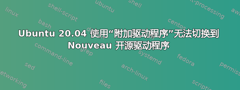 Ubuntu 20.04 使用“附加驱动程序”无法切换到 Nouveau 开源驱动程序