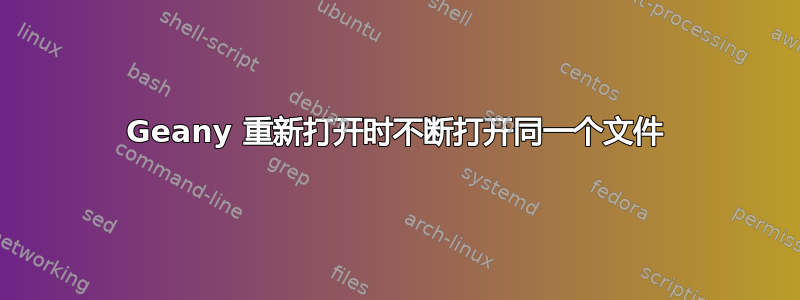 Geany 重新打开时不断打开同一个文件