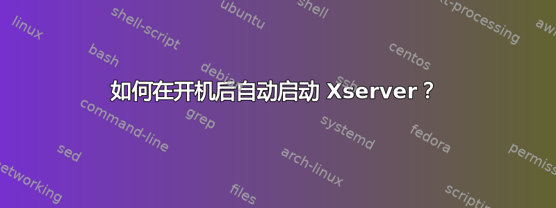 如何在开机后自动启动 Xserver？