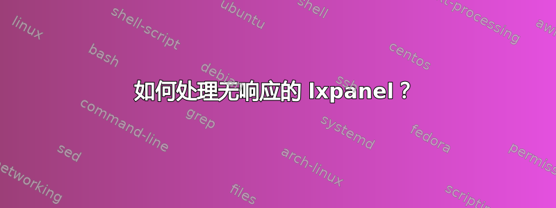 如何处理无响应的 lxpanel？