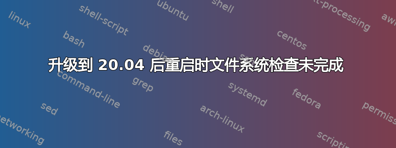 升级到 20.04 后重启时文件系统检查未完成