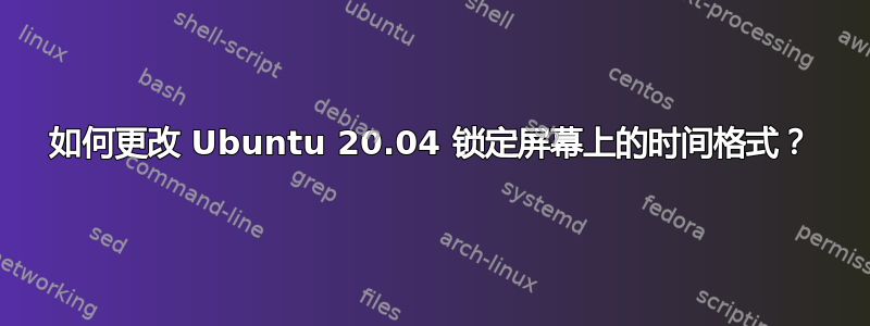 如何更改 Ubuntu 20.04 锁定屏幕上的时间格式？