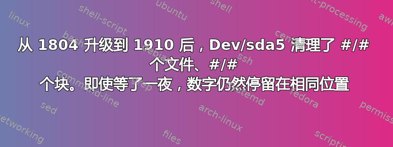 从 1804 升级到 1910 后，Dev/sda5 清理了 #/# 个文件、#/# 个块。即使等了一夜，数字仍然停留在相同位置