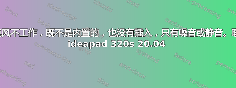 麦克风不工作，既不是内置的，也没有插入，只有噪音或静音。联想 ideapad 320s 20.04