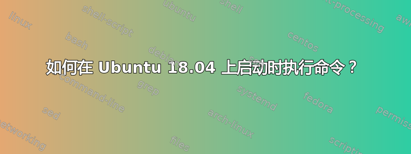 如何在 Ubuntu 18.04 上启动时执行命令？