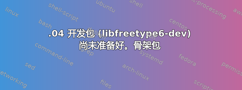 20.04 开发包 (libfreetype6-dev) 尚未准备好。骨架包