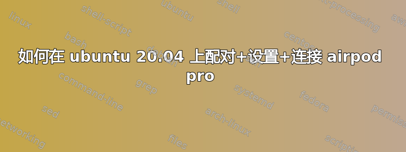 如何在 ubuntu 20.04 上配对+设置+连接 airpod pro