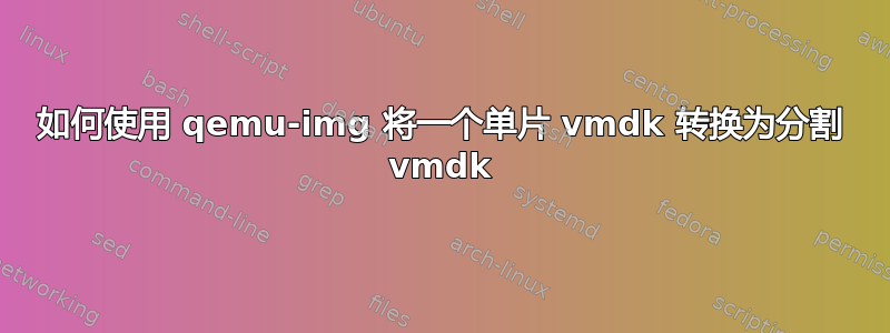 如何使用 qemu-img 将一个单片 vmdk 转换为分割 vmdk