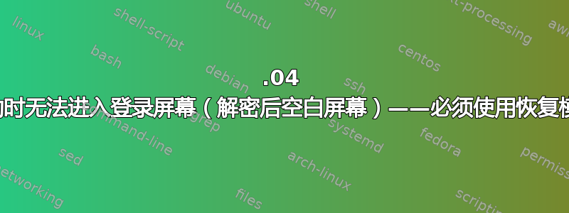 20.04 启动时无法进入登录屏幕（解密后空白屏幕）——必须使用恢复模式