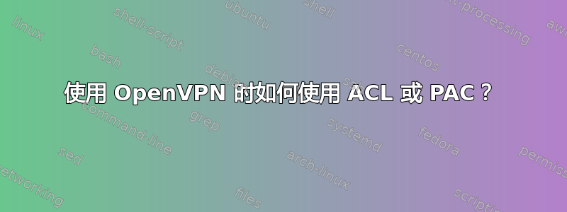 使用 OpenVPN 时如何使用 ACL 或 PAC？