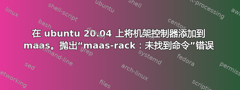 在 ubuntu 20.04 上将机架控制器添加到 maas。抛出“maas-rack：未找到命令”错误