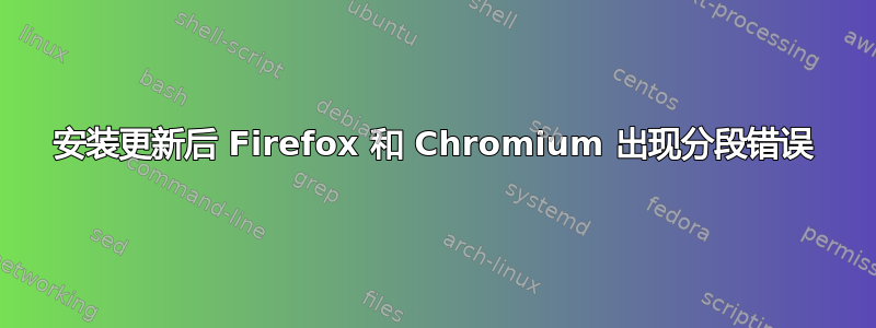 安装更新后 Firefox 和 Chromium 出现分段错误