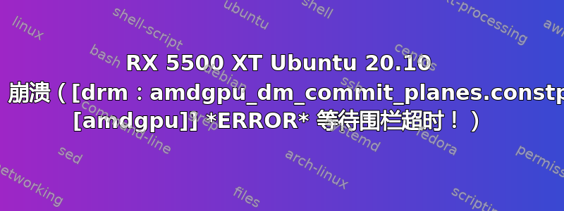 RX 5500 XT Ubuntu 20.10 不稳定，崩溃（[drm：amdgpu_dm_commit_planes.constprop.0 [amdgpu]] *ERROR* 等待围栏超时！）