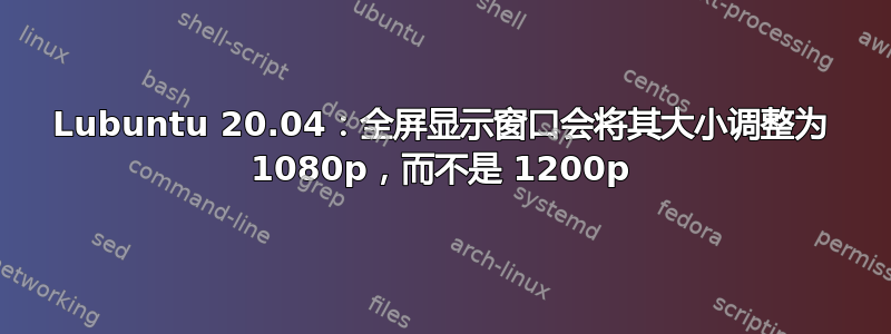 Lubuntu 20.04：全屏显示窗口会将其大小调整为 1080p，而不是 1200p